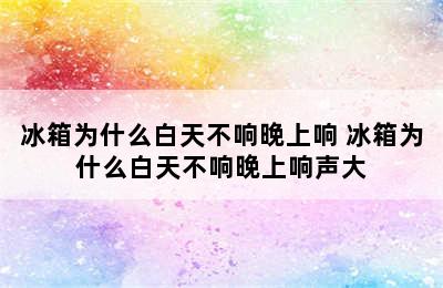 冰箱为什么白天不响晚上响 冰箱为什么白天不响晚上响声大